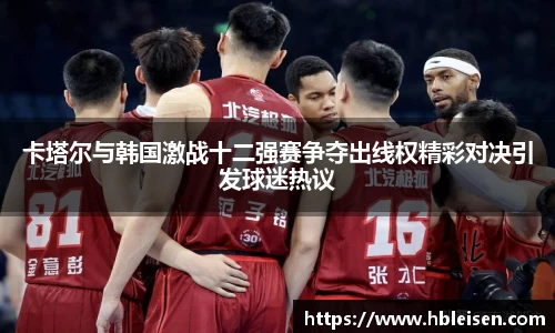 卡塔尔与韩国激战十二强赛争夺出线权精彩对决引发球迷热议